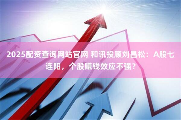 2025配资查询网站官网 和讯投顾刘昌松：A股七连阳，个股赚钱效应不强？