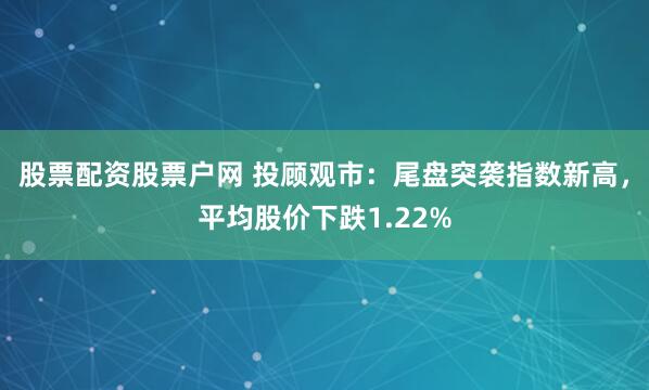 股票配资股票户网 投顾观市：尾盘突袭指数新高，平均股价下跌1.22%