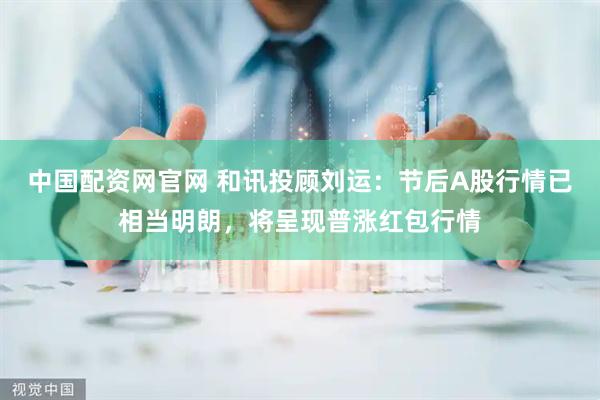 中国配资网官网 和讯投顾刘运：节后A股行情已相当明朗，将呈现普涨红包行情