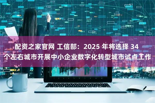 配资之家官网 工信部：2025 年将选择 34 个左右城市开展中小企业数字化转型城市试点工作