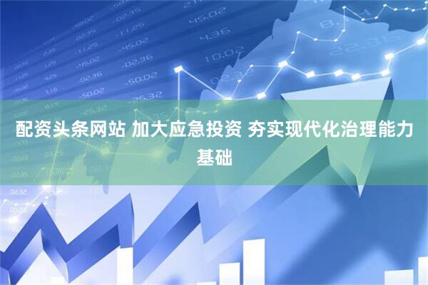 配资头条网站 加大应急投资 夯实现代化治理能力基础