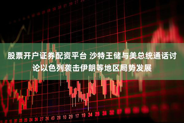 股票开户证券配资平台 沙特王储与美总统通话讨论以色列袭击伊朗等地区局势发展