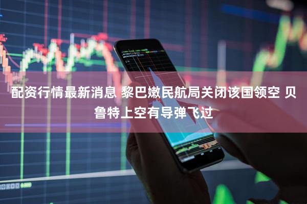 配资行情最新消息 黎巴嫩民航局关闭该国领空 贝鲁特上空有导弹飞过