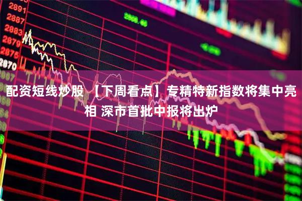配资短线炒股 【下周看点】专精特新指数将集中亮相 深市首批中报将出炉