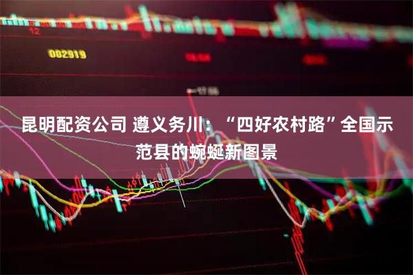 昆明配资公司 遵义务川：“四好农村路”全国示范县的蜿蜒新图景