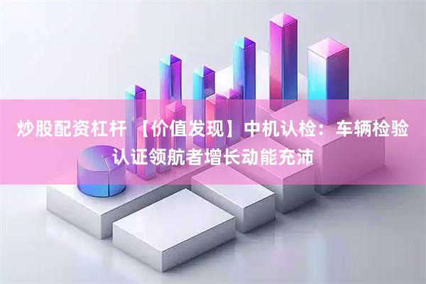 炒股配资杠杆 【价值发现】中机认检：车辆检验认证领航者增长动能充沛