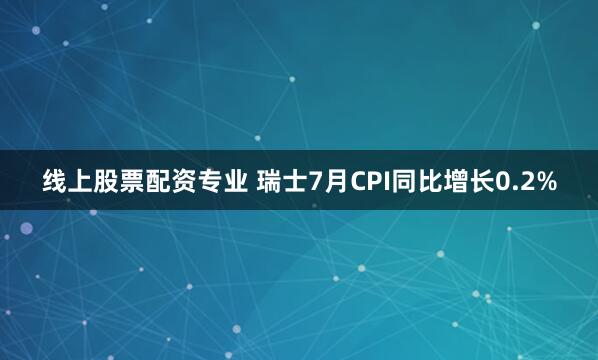 线上股票配资专业 瑞士7月CPI同比增长0.2%