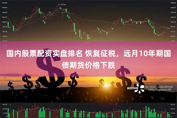 国内股票配资实盘排名 恢复征税，远月10年期国债期货价格下跌