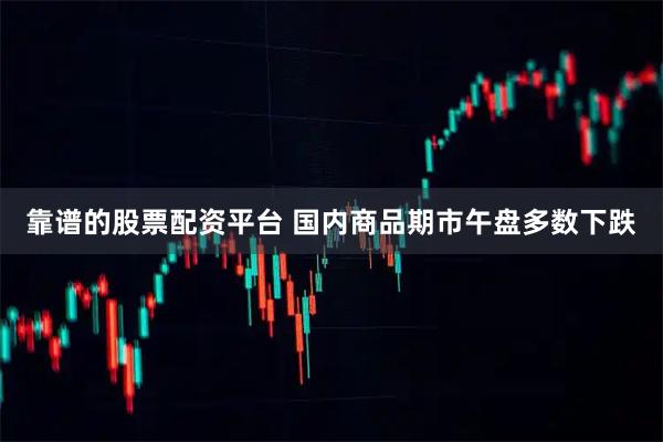 靠谱的股票配资平台 国内商品期市午盘多数下跌