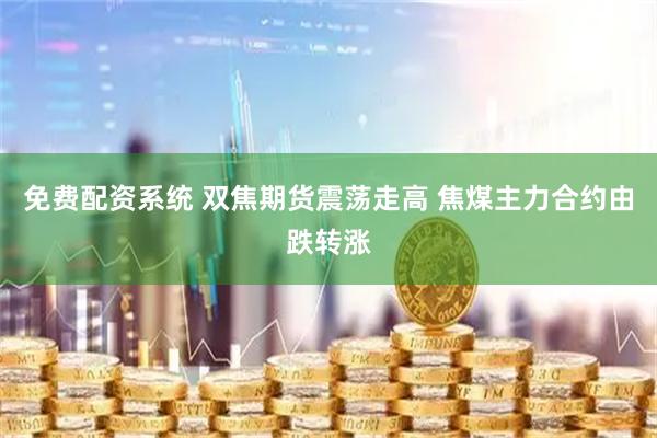 免费配资系统 双焦期货震荡走高 焦煤主力合约由跌转涨