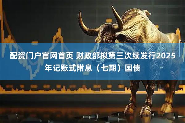 配资门户官网首页 财政部拟第三次续发行2025年记账式附息（七期）国债