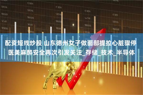 配资短线炒股 山东德州女子做面部提拉心脏骤停 医美麻醉安全再次引发关注_存储_技术_半导体