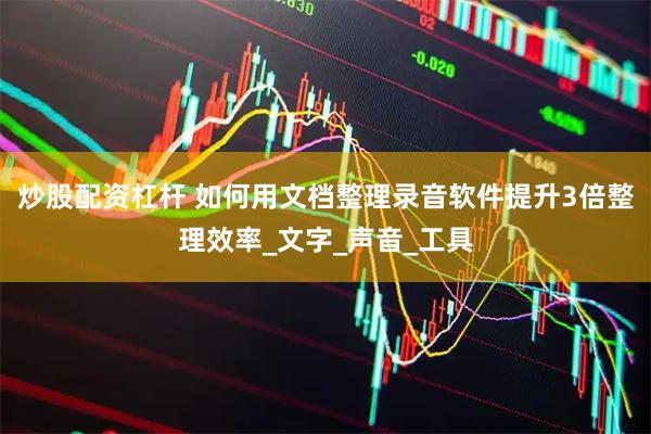 炒股配资杠杆 如何用文档整理录音软件提升3倍整理效率_文字_声音_工具