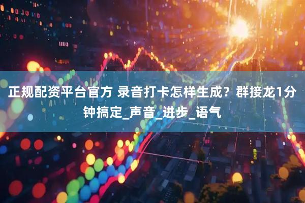 正规配资平台官方 录音打卡怎样生成？群接龙1分钟搞定_声音_进步_语气