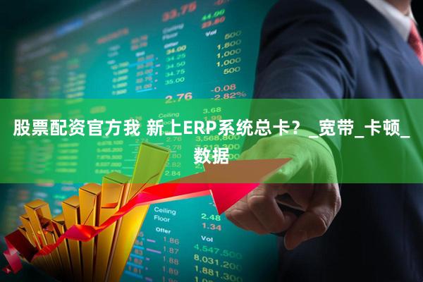 股票配资官方我 新上ERP系统总卡？_宽带_卡顿_数据