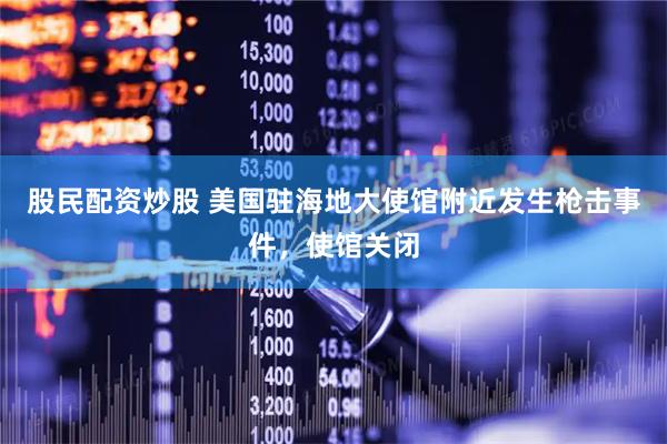股民配资炒股 美国驻海地大使馆附近发生枪击事件，使馆关闭