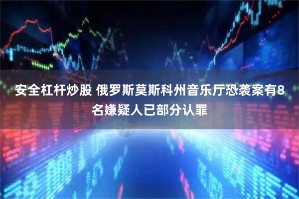 安全杠杆炒股 俄罗斯莫斯科州音乐厅恐袭案有8名嫌疑人已部分认罪