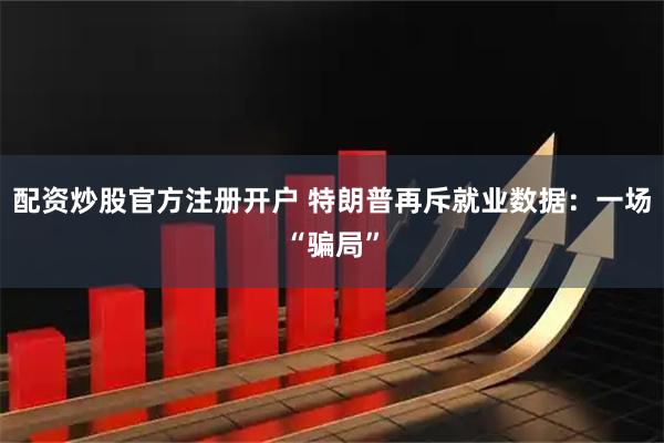 配资炒股官方注册开户 特朗普再斥就业数据：一场“骗局”
