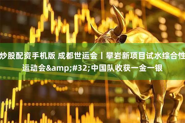 炒股配资手机版 成都世运会丨攀岩新项目试水综合性运动会&#32;中国队收获一金一银