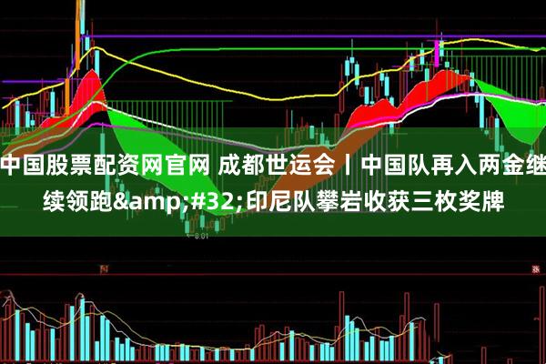 中国股票配资网官网 成都世运会丨中国队再入两金继续领跑&#32;印尼队攀岩收获三枚奖牌