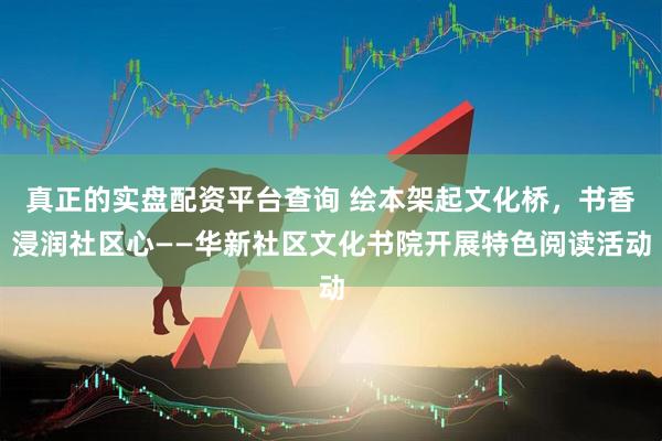 真正的实盘配资平台查询 绘本架起文化桥，书香浸润社区心——华新社区文化书院开展特色阅读活动