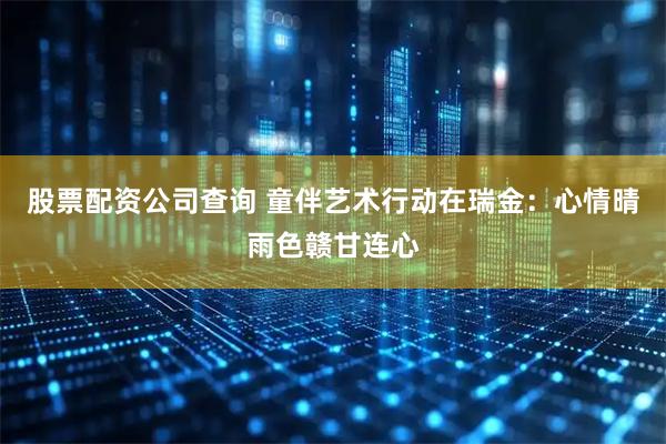 股票配资公司查询 童伴艺术行动在瑞金:心情晴雨色赣甘连心