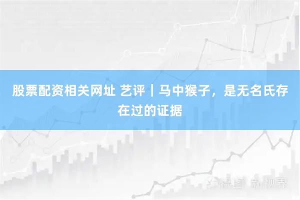 股票配资相关网址 艺评｜马中猴子，是无名氏存在过的证据